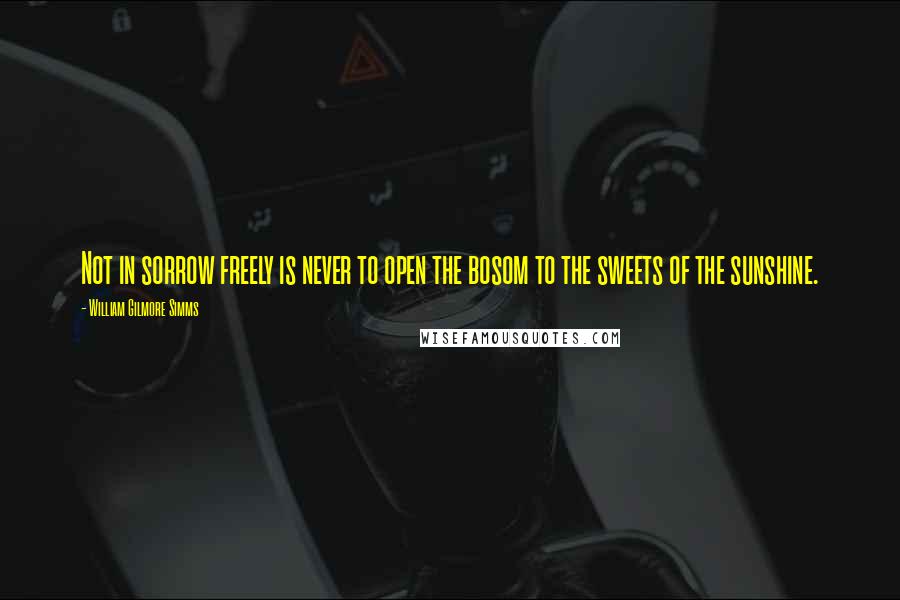 William Gilmore Simms Quotes: Not in sorrow freely is never to open the bosom to the sweets of the sunshine.