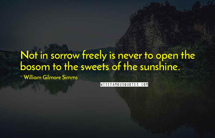 William Gilmore Simms Quotes: Not in sorrow freely is never to open the bosom to the sweets of the sunshine.