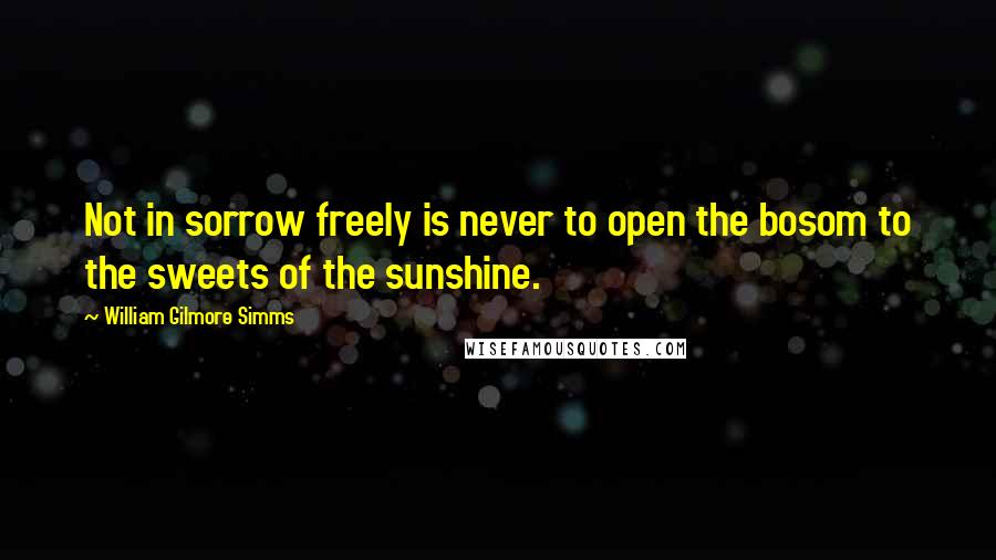 William Gilmore Simms Quotes: Not in sorrow freely is never to open the bosom to the sweets of the sunshine.