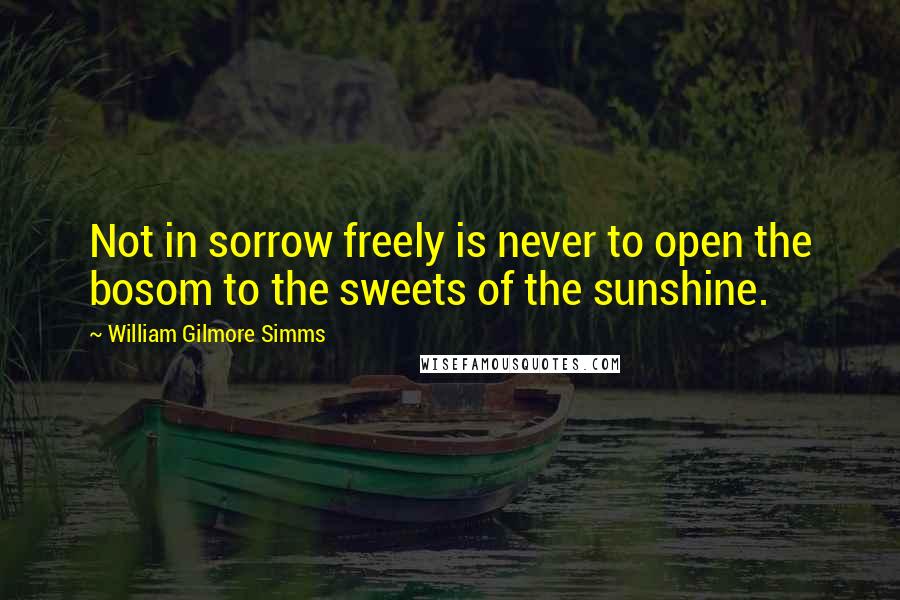 William Gilmore Simms Quotes: Not in sorrow freely is never to open the bosom to the sweets of the sunshine.