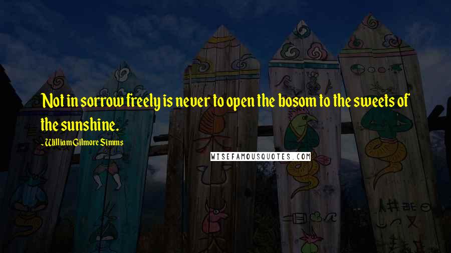 William Gilmore Simms Quotes: Not in sorrow freely is never to open the bosom to the sweets of the sunshine.