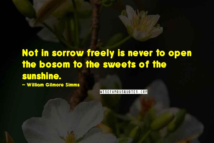William Gilmore Simms Quotes: Not in sorrow freely is never to open the bosom to the sweets of the sunshine.
