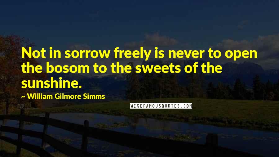 William Gilmore Simms Quotes: Not in sorrow freely is never to open the bosom to the sweets of the sunshine.
