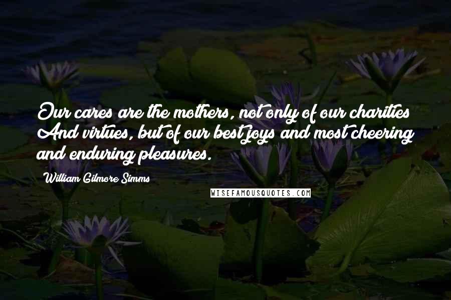 William Gilmore Simms Quotes: Our cares are the mothers, not only of our charities And virtues, but of our best joys and most cheering and enduring pleasures.