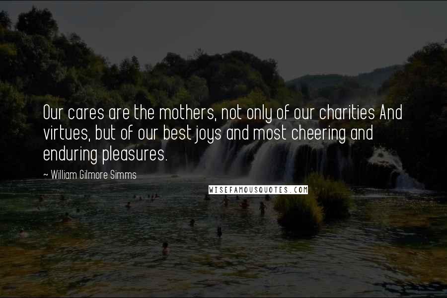 William Gilmore Simms Quotes: Our cares are the mothers, not only of our charities And virtues, but of our best joys and most cheering and enduring pleasures.