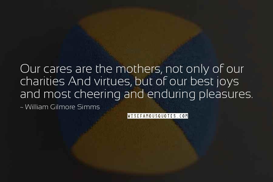 William Gilmore Simms Quotes: Our cares are the mothers, not only of our charities And virtues, but of our best joys and most cheering and enduring pleasures.