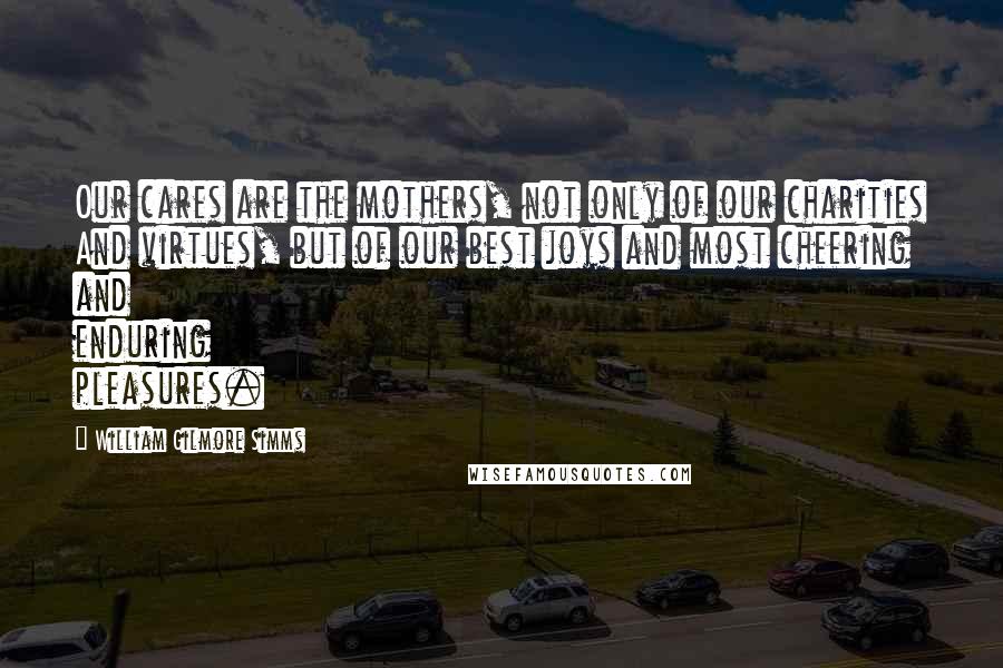 William Gilmore Simms Quotes: Our cares are the mothers, not only of our charities And virtues, but of our best joys and most cheering and enduring pleasures.