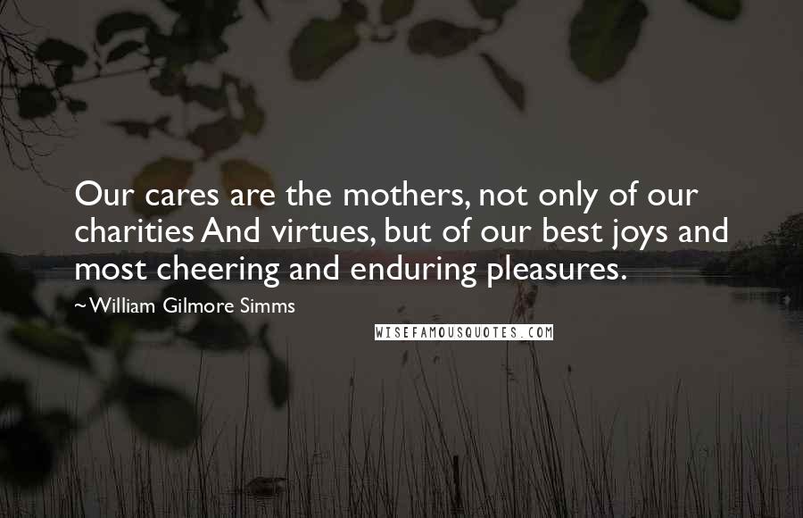 William Gilmore Simms Quotes: Our cares are the mothers, not only of our charities And virtues, but of our best joys and most cheering and enduring pleasures.