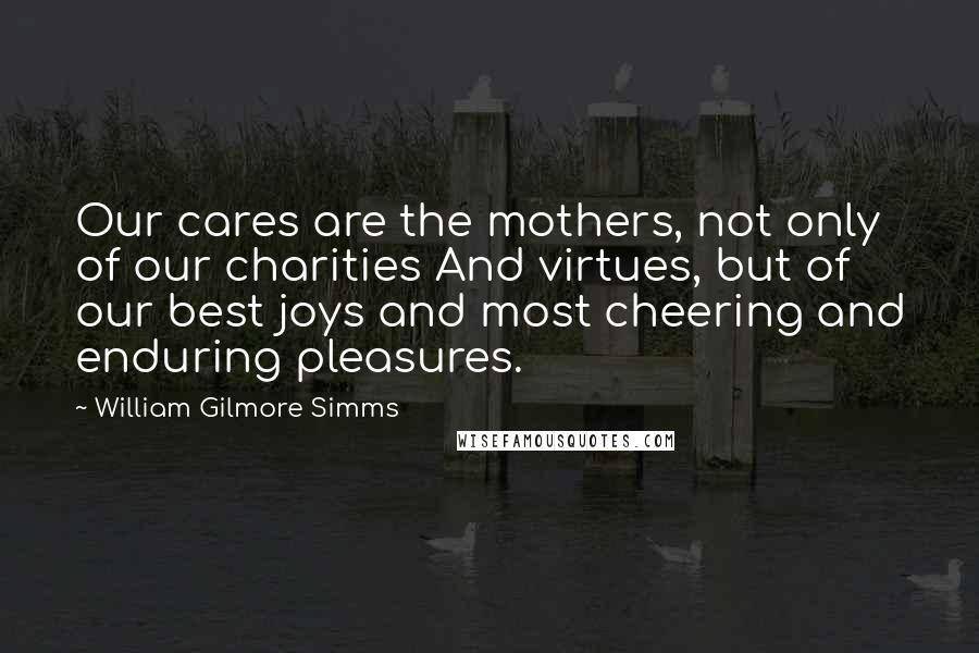 William Gilmore Simms Quotes: Our cares are the mothers, not only of our charities And virtues, but of our best joys and most cheering and enduring pleasures.