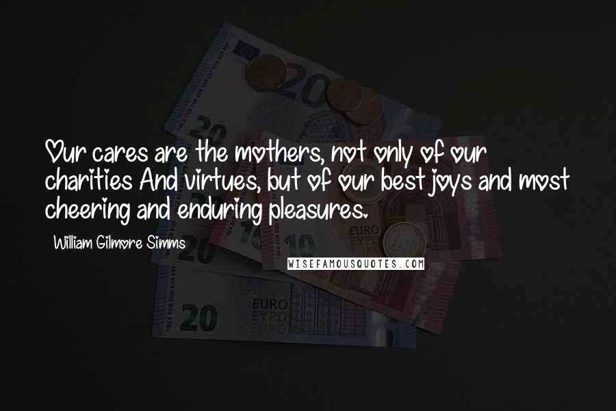 William Gilmore Simms Quotes: Our cares are the mothers, not only of our charities And virtues, but of our best joys and most cheering and enduring pleasures.