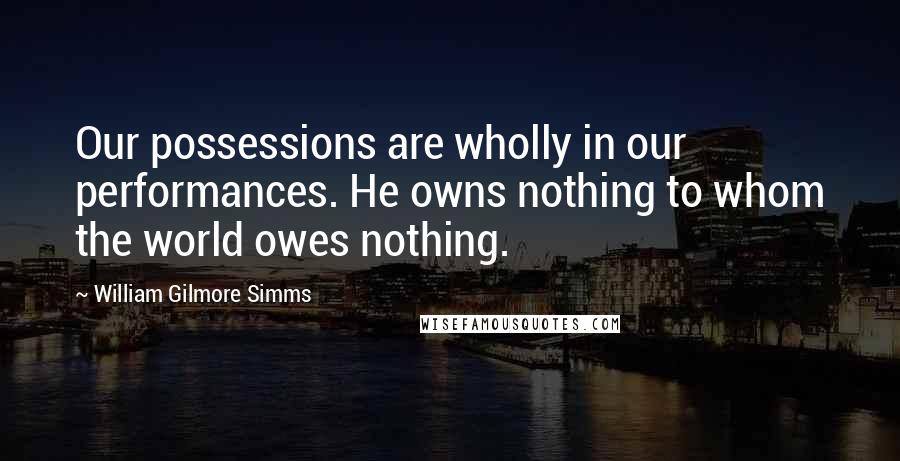 William Gilmore Simms Quotes: Our possessions are wholly in our performances. He owns nothing to whom the world owes nothing.