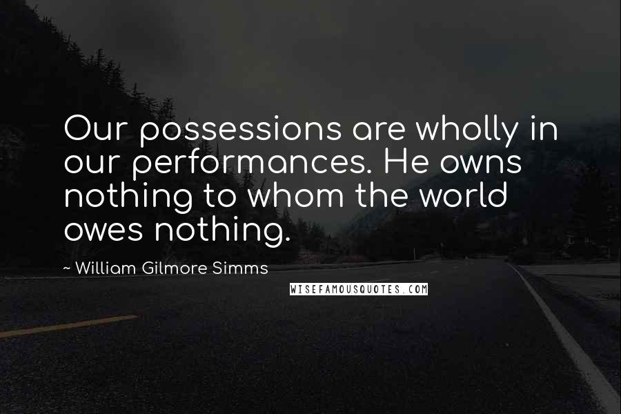 William Gilmore Simms Quotes: Our possessions are wholly in our performances. He owns nothing to whom the world owes nothing.