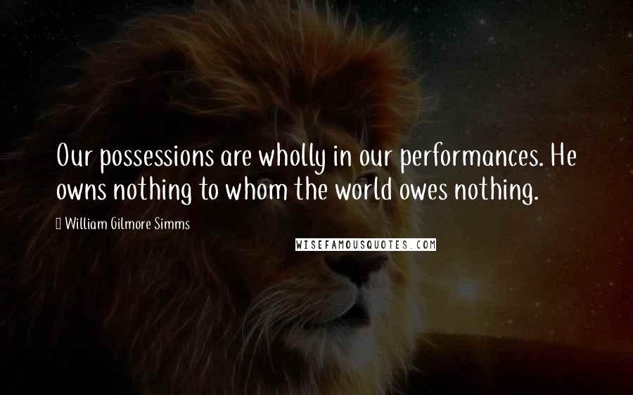 William Gilmore Simms Quotes: Our possessions are wholly in our performances. He owns nothing to whom the world owes nothing.