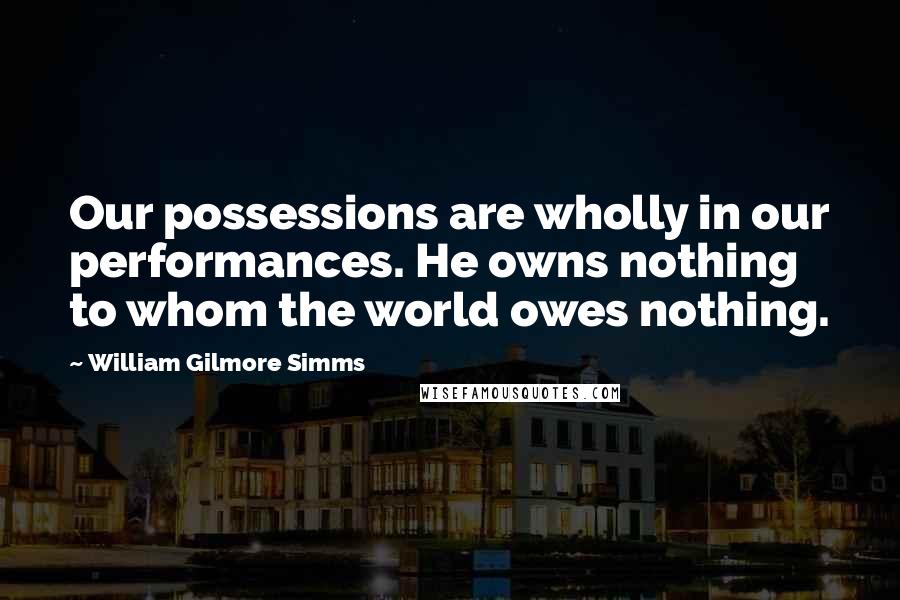 William Gilmore Simms Quotes: Our possessions are wholly in our performances. He owns nothing to whom the world owes nothing.