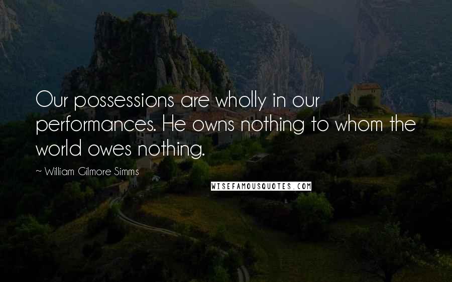 William Gilmore Simms Quotes: Our possessions are wholly in our performances. He owns nothing to whom the world owes nothing.