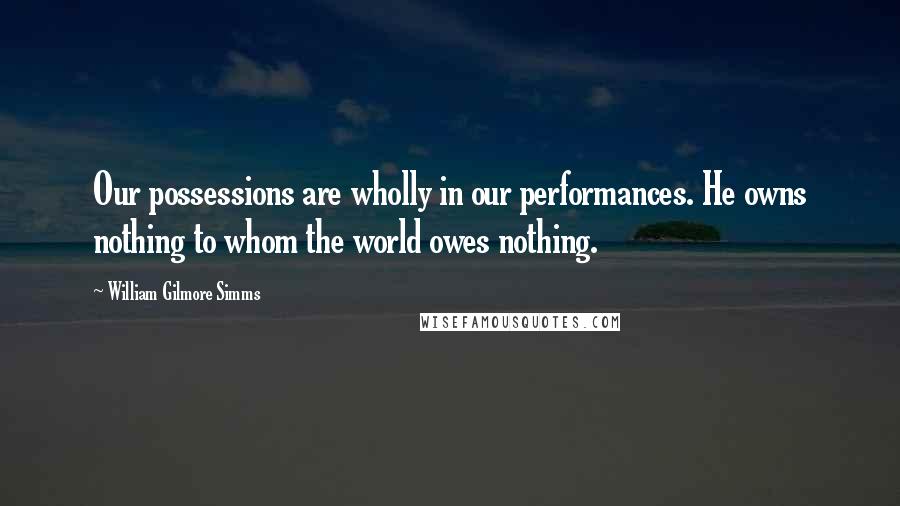William Gilmore Simms Quotes: Our possessions are wholly in our performances. He owns nothing to whom the world owes nothing.