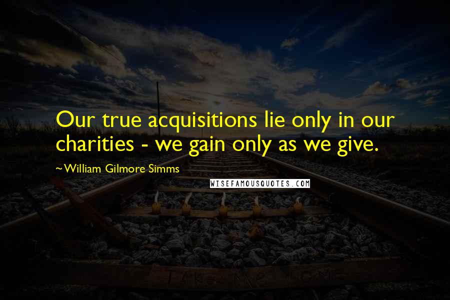 William Gilmore Simms Quotes: Our true acquisitions lie only in our charities - we gain only as we give.