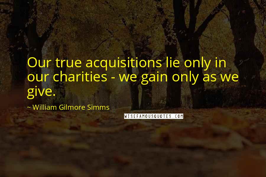 William Gilmore Simms Quotes: Our true acquisitions lie only in our charities - we gain only as we give.