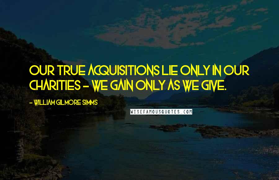 William Gilmore Simms Quotes: Our true acquisitions lie only in our charities - we gain only as we give.