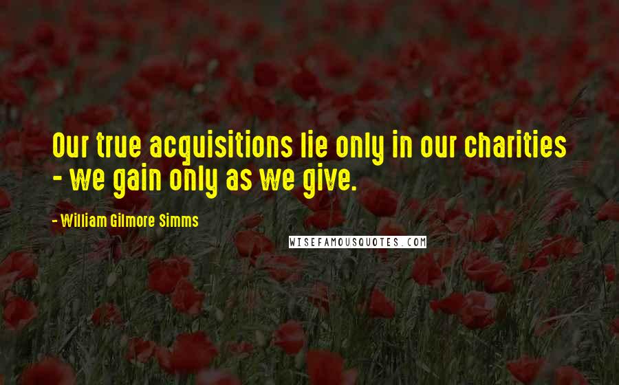 William Gilmore Simms Quotes: Our true acquisitions lie only in our charities - we gain only as we give.