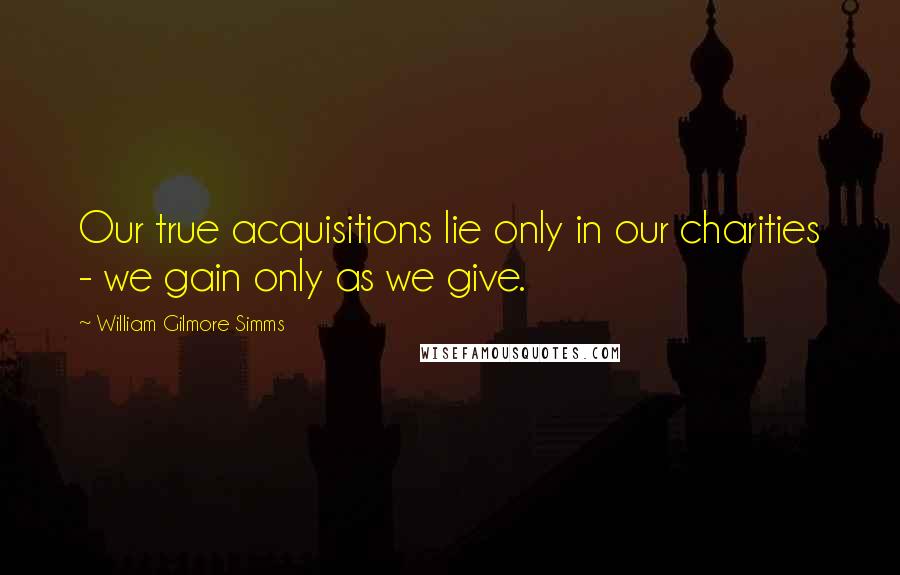 William Gilmore Simms Quotes: Our true acquisitions lie only in our charities - we gain only as we give.