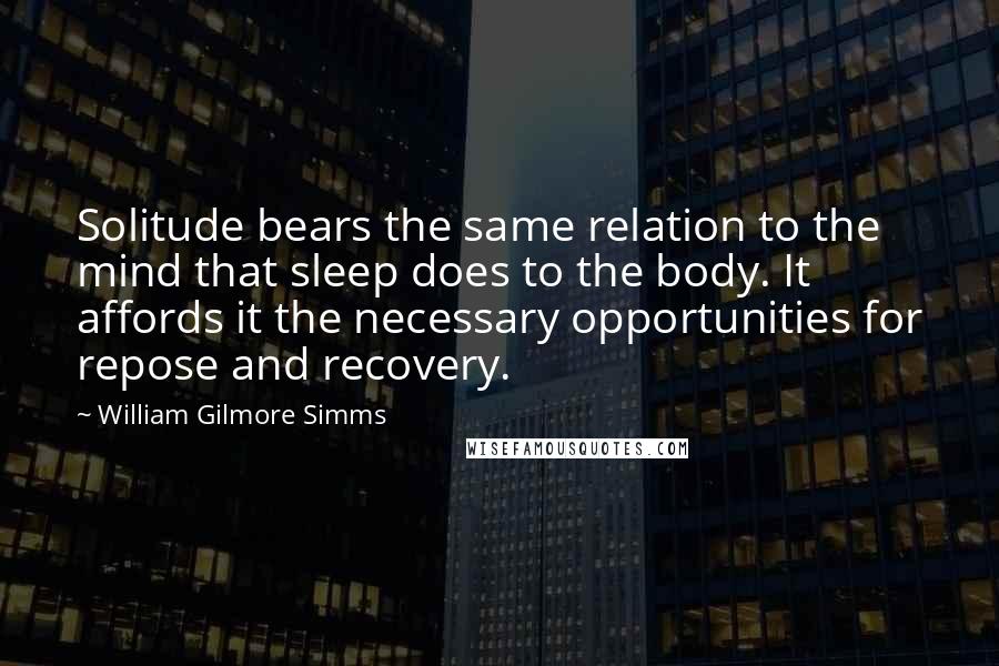 William Gilmore Simms Quotes: Solitude bears the same relation to the mind that sleep does to the body. It affords it the necessary opportunities for repose and recovery.