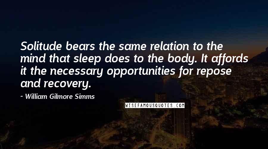 William Gilmore Simms Quotes: Solitude bears the same relation to the mind that sleep does to the body. It affords it the necessary opportunities for repose and recovery.