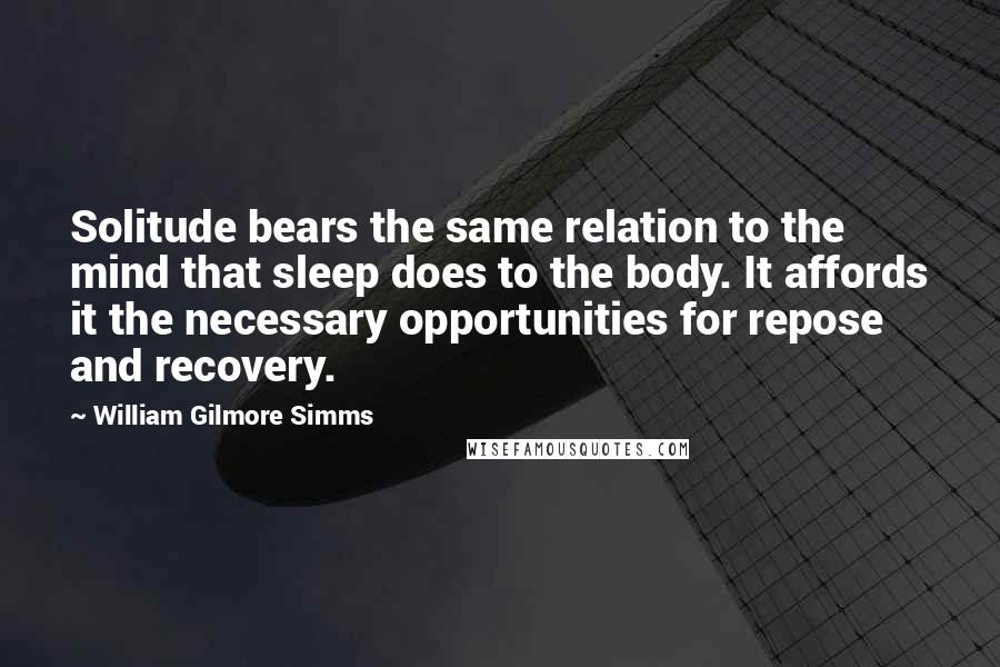 William Gilmore Simms Quotes: Solitude bears the same relation to the mind that sleep does to the body. It affords it the necessary opportunities for repose and recovery.