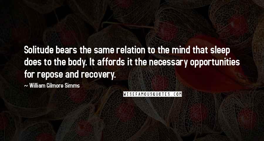 William Gilmore Simms Quotes: Solitude bears the same relation to the mind that sleep does to the body. It affords it the necessary opportunities for repose and recovery.