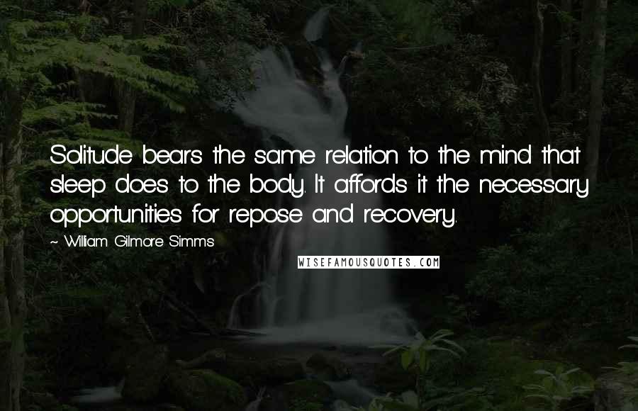 William Gilmore Simms Quotes: Solitude bears the same relation to the mind that sleep does to the body. It affords it the necessary opportunities for repose and recovery.