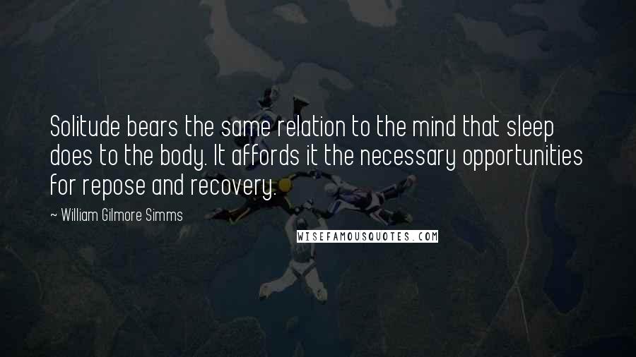 William Gilmore Simms Quotes: Solitude bears the same relation to the mind that sleep does to the body. It affords it the necessary opportunities for repose and recovery.