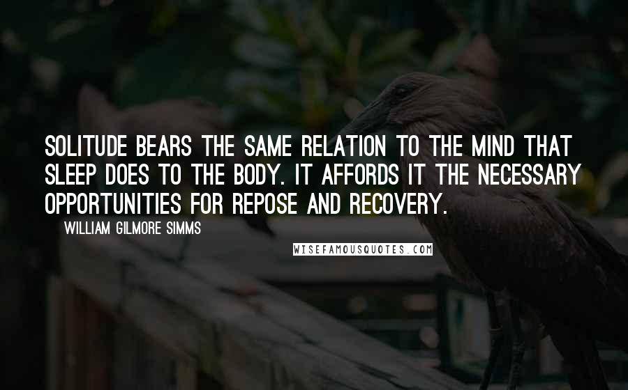 William Gilmore Simms Quotes: Solitude bears the same relation to the mind that sleep does to the body. It affords it the necessary opportunities for repose and recovery.