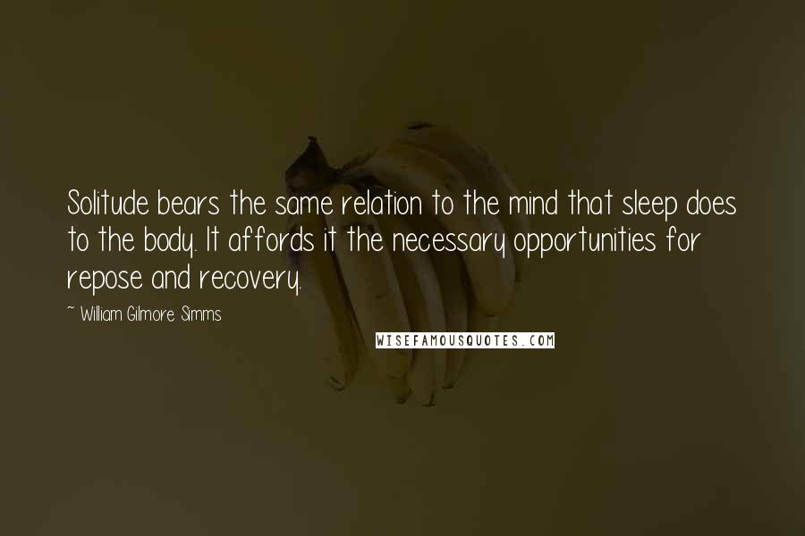 William Gilmore Simms Quotes: Solitude bears the same relation to the mind that sleep does to the body. It affords it the necessary opportunities for repose and recovery.