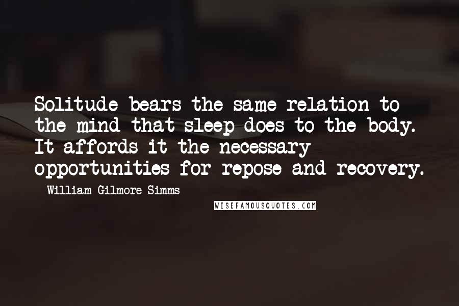 William Gilmore Simms Quotes: Solitude bears the same relation to the mind that sleep does to the body. It affords it the necessary opportunities for repose and recovery.