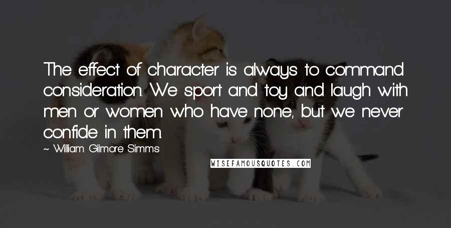 William Gilmore Simms Quotes: The effect of character is always to command consideration. We sport and toy and laugh with men or women who have none, but we never confide in them.