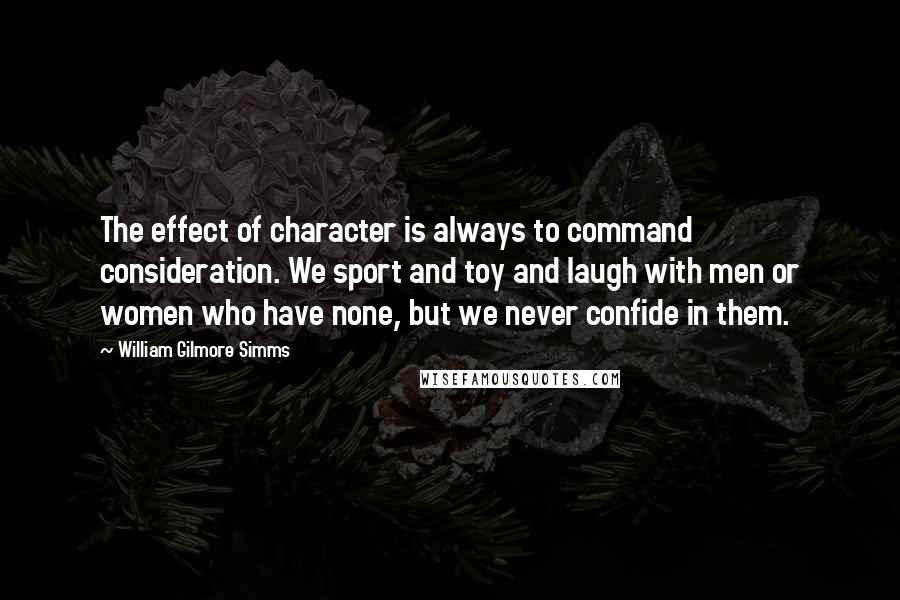 William Gilmore Simms Quotes: The effect of character is always to command consideration. We sport and toy and laugh with men or women who have none, but we never confide in them.