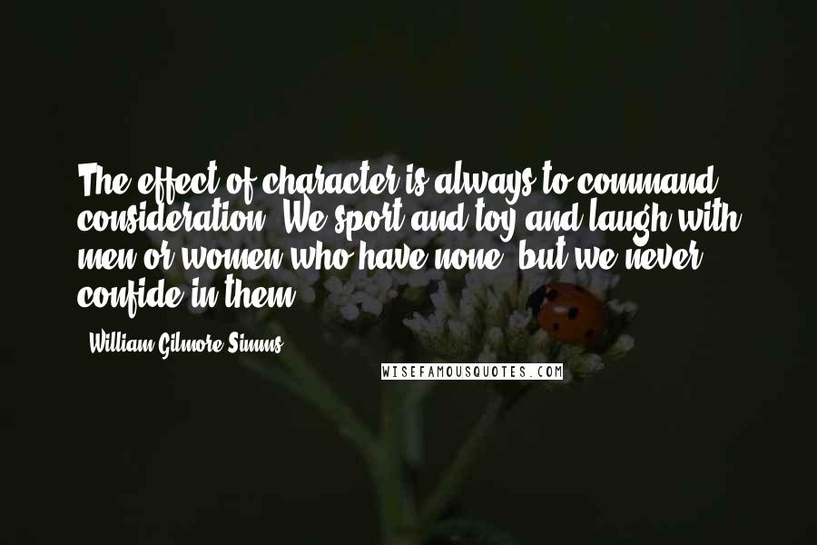 William Gilmore Simms Quotes: The effect of character is always to command consideration. We sport and toy and laugh with men or women who have none, but we never confide in them.