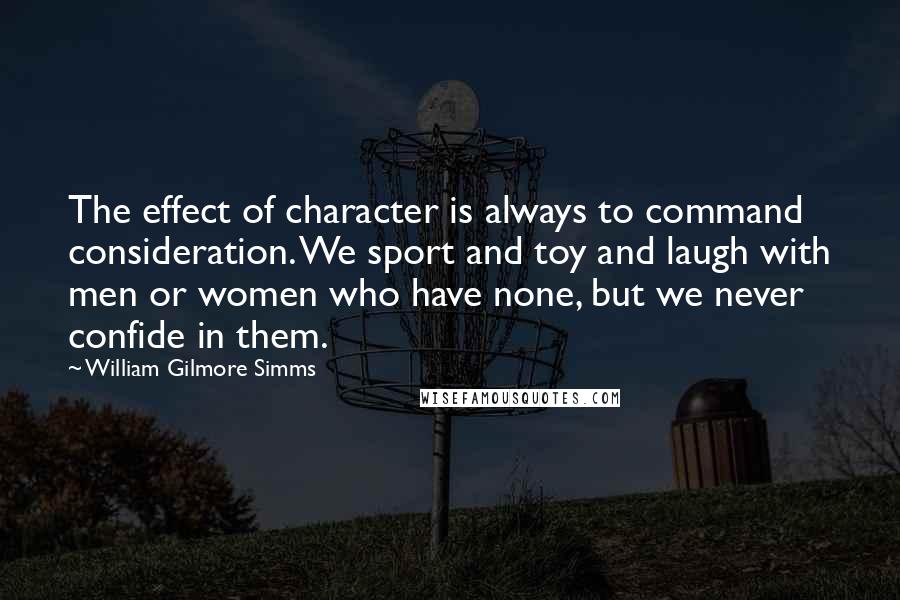 William Gilmore Simms Quotes: The effect of character is always to command consideration. We sport and toy and laugh with men or women who have none, but we never confide in them.