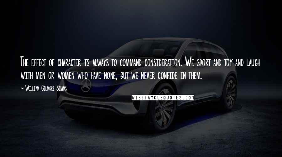 William Gilmore Simms Quotes: The effect of character is always to command consideration. We sport and toy and laugh with men or women who have none, but we never confide in them.