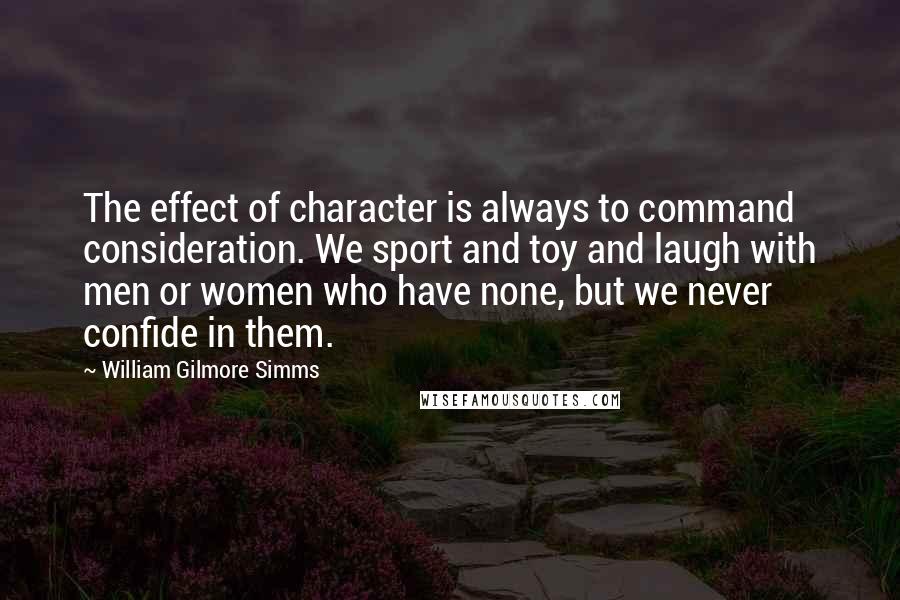 William Gilmore Simms Quotes: The effect of character is always to command consideration. We sport and toy and laugh with men or women who have none, but we never confide in them.