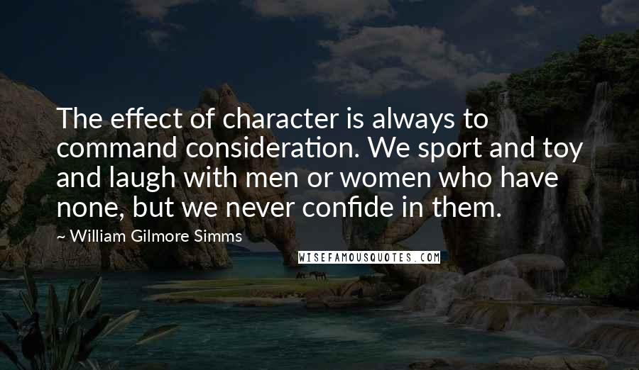 William Gilmore Simms Quotes: The effect of character is always to command consideration. We sport and toy and laugh with men or women who have none, but we never confide in them.