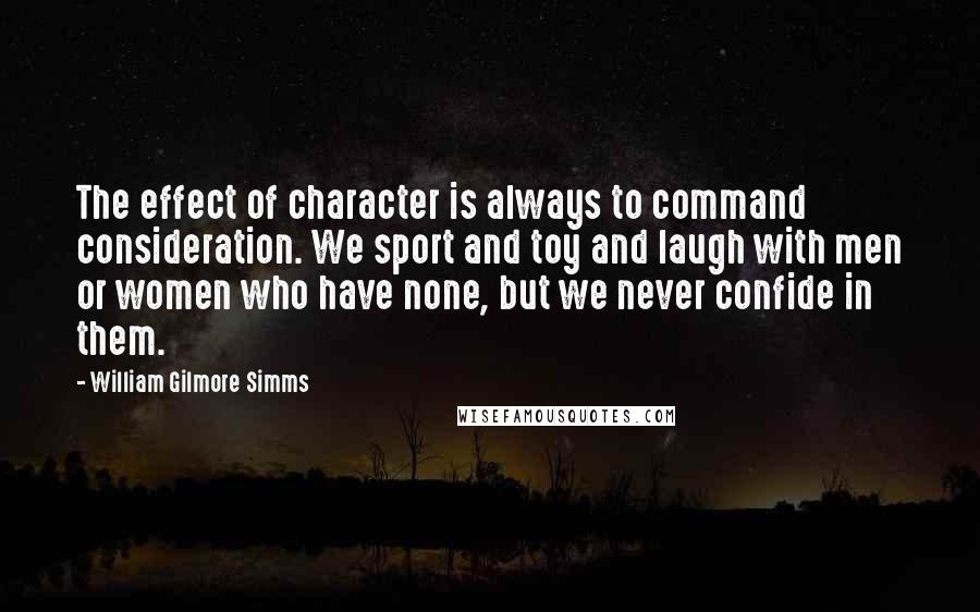 William Gilmore Simms Quotes: The effect of character is always to command consideration. We sport and toy and laugh with men or women who have none, but we never confide in them.