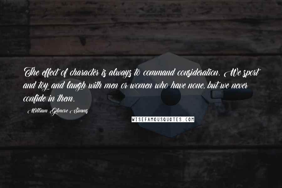 William Gilmore Simms Quotes: The effect of character is always to command consideration. We sport and toy and laugh with men or women who have none, but we never confide in them.