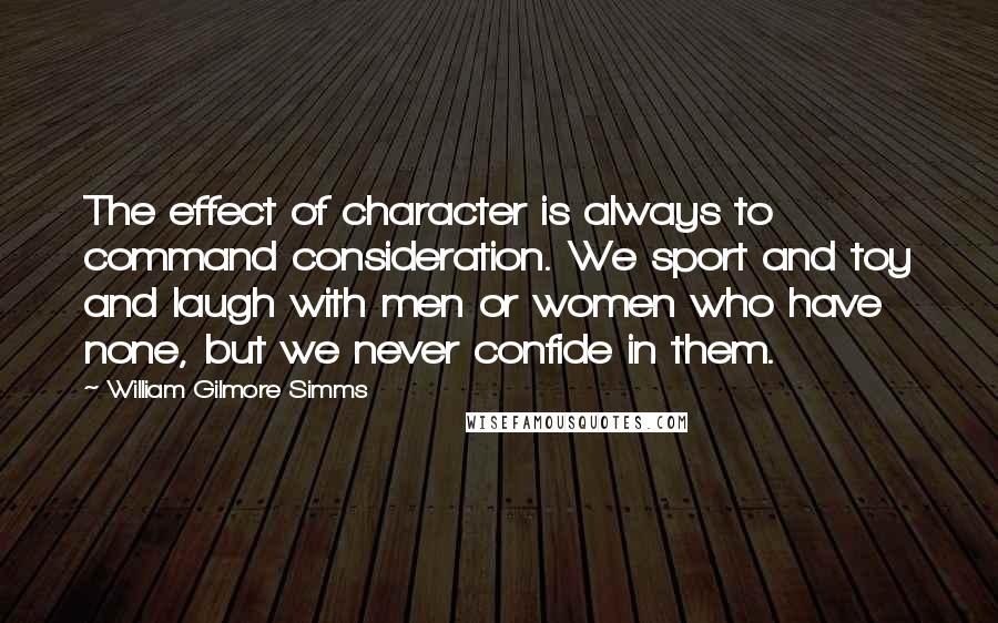 William Gilmore Simms Quotes: The effect of character is always to command consideration. We sport and toy and laugh with men or women who have none, but we never confide in them.