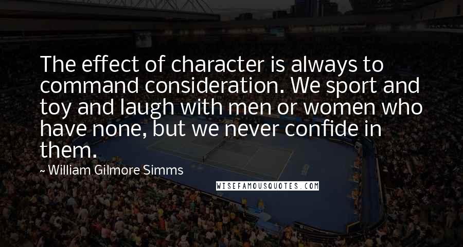 William Gilmore Simms Quotes: The effect of character is always to command consideration. We sport and toy and laugh with men or women who have none, but we never confide in them.