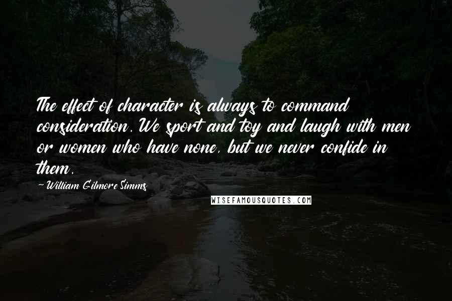 William Gilmore Simms Quotes: The effect of character is always to command consideration. We sport and toy and laugh with men or women who have none, but we never confide in them.