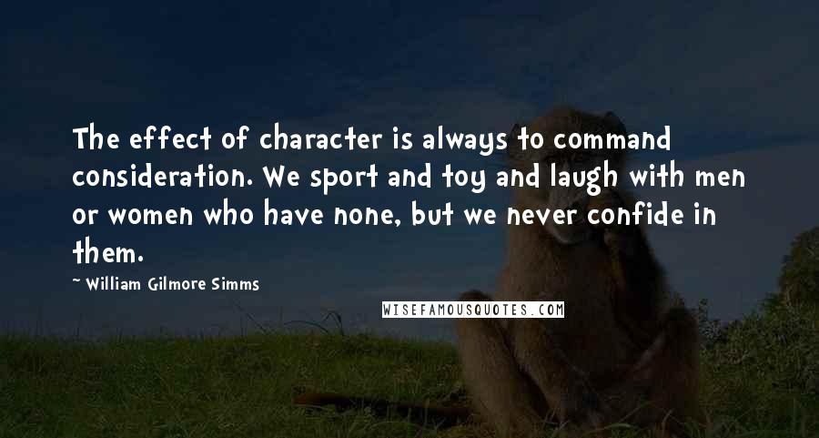 William Gilmore Simms Quotes: The effect of character is always to command consideration. We sport and toy and laugh with men or women who have none, but we never confide in them.