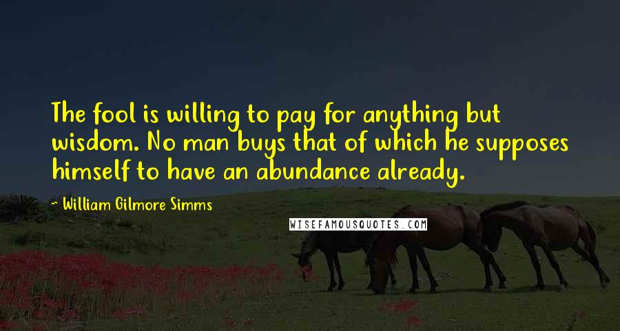 William Gilmore Simms Quotes: The fool is willing to pay for anything but wisdom. No man buys that of which he supposes himself to have an abundance already.