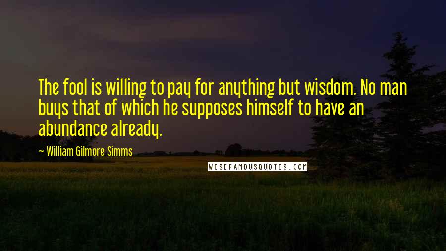 William Gilmore Simms Quotes: The fool is willing to pay for anything but wisdom. No man buys that of which he supposes himself to have an abundance already.