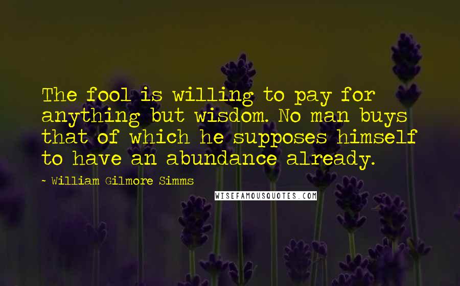 William Gilmore Simms Quotes: The fool is willing to pay for anything but wisdom. No man buys that of which he supposes himself to have an abundance already.